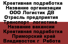 Креативная подработка › Название организации ­ ООО Логистик ДВ › Отрасль предприятия ­ Транспорт, логистика  › Название вакансии ­ Креативная подработка - Приморский край, Владивосток г. Работа » Вакансии   . Приморский край